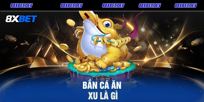 Bắn Cá Ăn Xu là gì