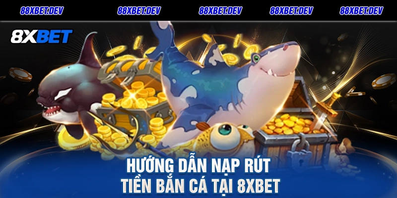 Hướng dẫn nạp rút tiền bắn cá tại 8xbet