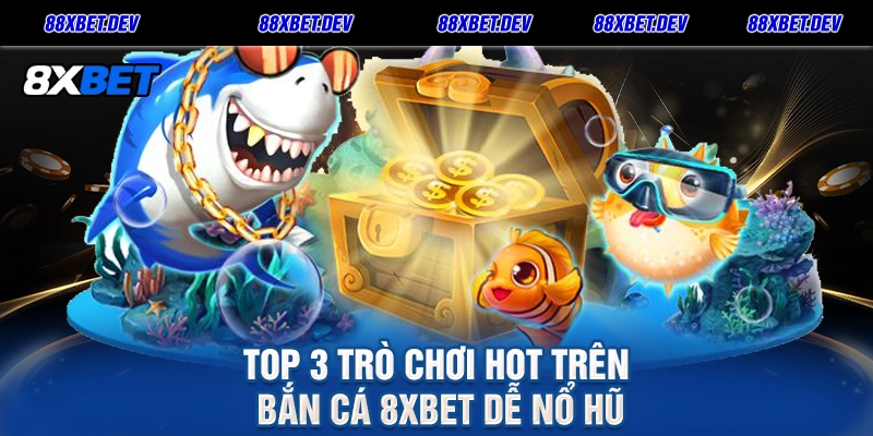 Top 3 Trò Chơi Hot Trên Bắn Cá 8xbet Dễ Nổ Hũ